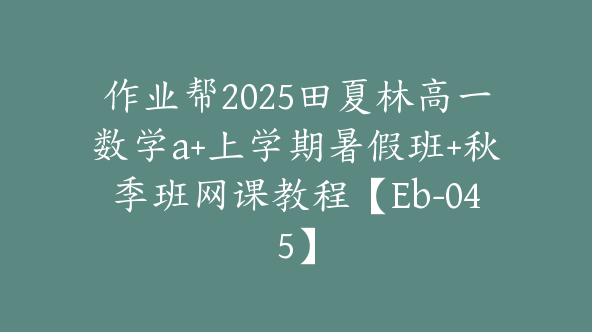 作业帮2025田夏林高一数学a+上学期暑假班+秋季班网课教程【Eb-045】