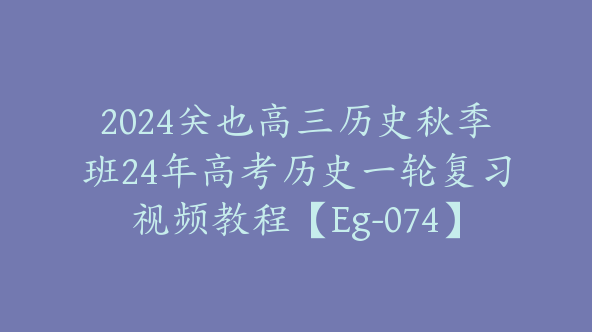 2024关也高三历史秋季班24年高考历史一轮复习视频教程【Eg-074】