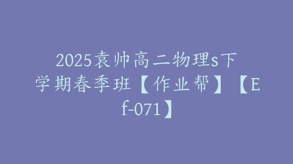2025袁帅高二物理s下学期春季班【作业帮】【Ef-071】