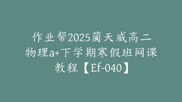 作业帮2025蔺天威高二物理a+下学期寒假班网课教程【Ef-040】