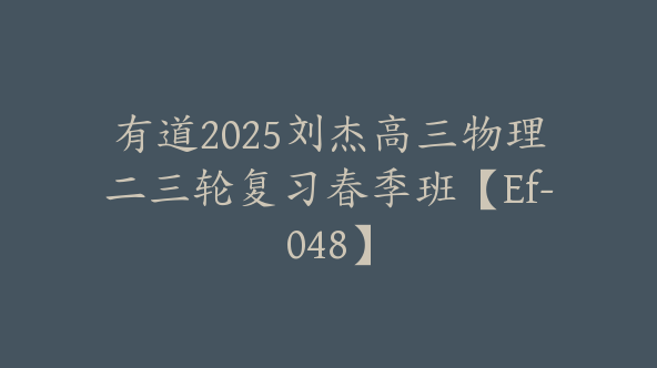 有道2025刘杰高三物理二三轮复习春季班【Ef-048】
