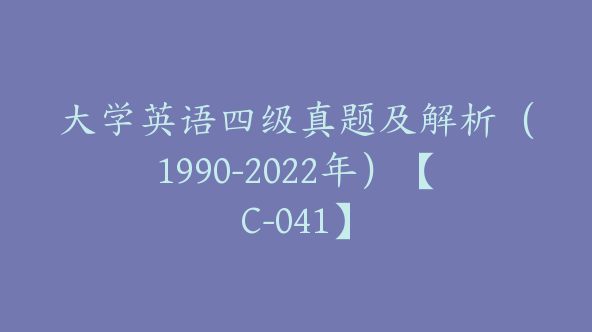 大学英语四级真题及解析（1990-2022年）【C-041】