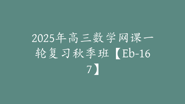 2025年高三数学网课一轮复习秋季班【Eb-167】