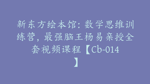 新东方绘本馆：数学思维训练营，最强脑王杨易亲授全套视频课程【Cb-014】