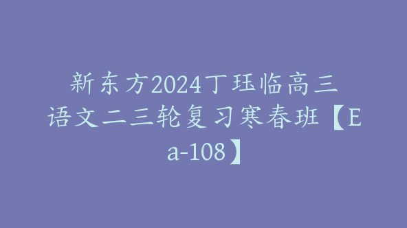 新东方2024丁珏临高三语文二三轮复习寒春班【Ea-108】