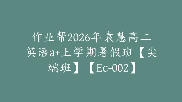 作业帮2026年袁慧高二英语a+上学期暑假班【尖端班】【Ec-002】