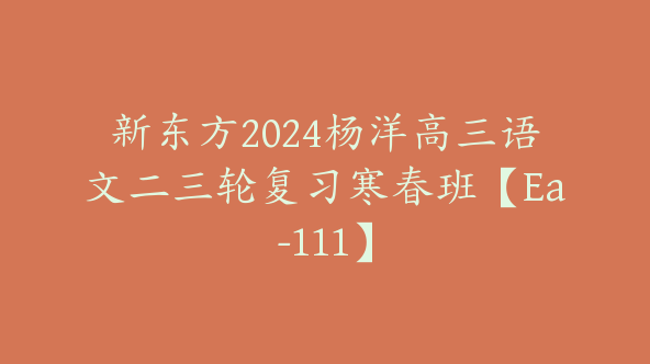 新东方2024杨洋高三语文二三轮复习寒春班【Ea-111】