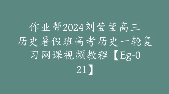 作业帮2024刘莹莹高三历史暑假班高考历史一轮复习网课视频教程【Eg-021】