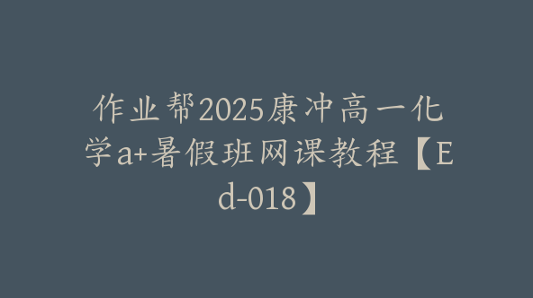 作业帮2025康冲高一化学a+暑假班网课教程【Ed-018】