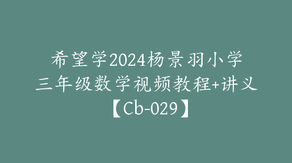 希望学2024杨景羽小学三年级数学视频教程+讲义【Cb-029】