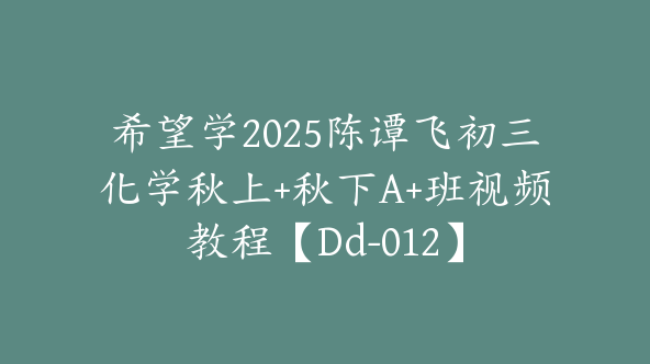 希望学2025陈谭飞初三化学秋上+秋下A+班视频教程【Dd-012】