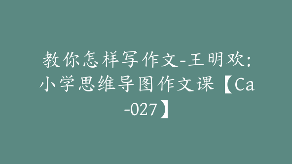 教你怎样写作文-王明欢：小学思维导图作文课【Ca-027】