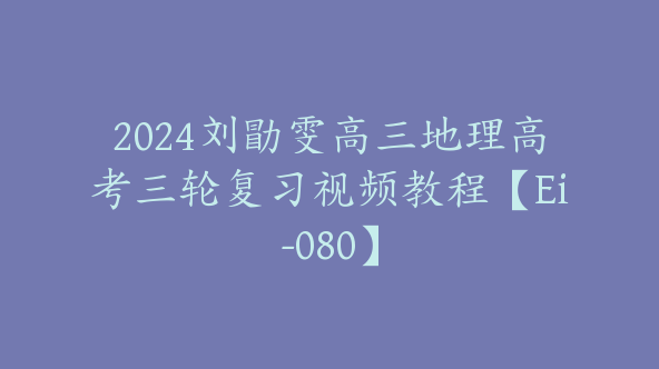 2024刘勖雯高三地理高考三轮复习视频教程【Ei-080】