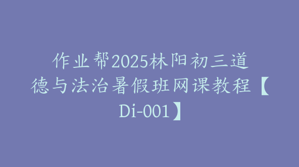 作业帮2025林阳初三道德与法治暑假班网课教程【Di-001】