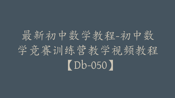 最新初中数学教程-初中数学竞赛训练营教学视频教程【Db-050】