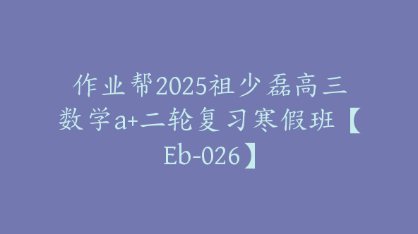 作业帮2025祖少磊高三数学a+二轮复习寒假班【Eb-026】