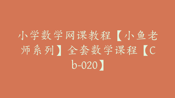 小学数学网课教程【小鱼老师系列】全套数学课程【Cb-020】