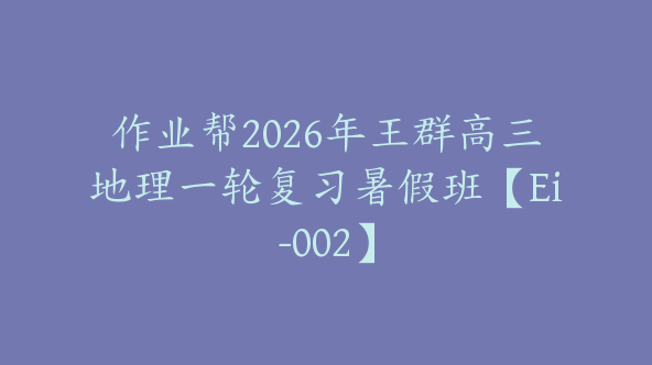 作业帮2026年王群高三地理一轮复习暑假班【Ei-002】