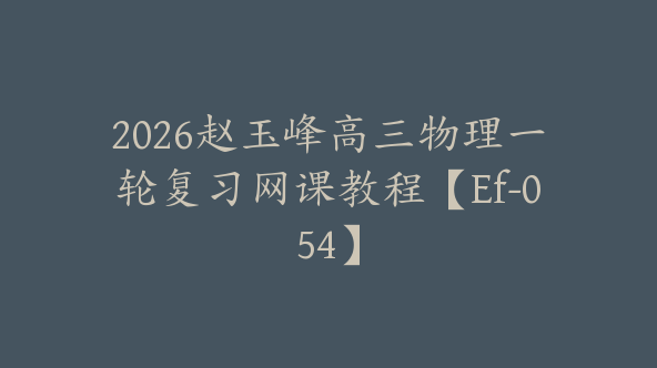 2026赵玉峰高三物理一轮复习网课教程【Ef-054】