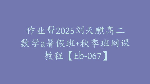 作业帮2025刘天麒高二数学a暑假班+秋季班网课教程【Eb-067】