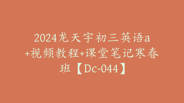 2024龙天宇初三英语a+视频教程+课堂笔记寒春班【Dc-044】
