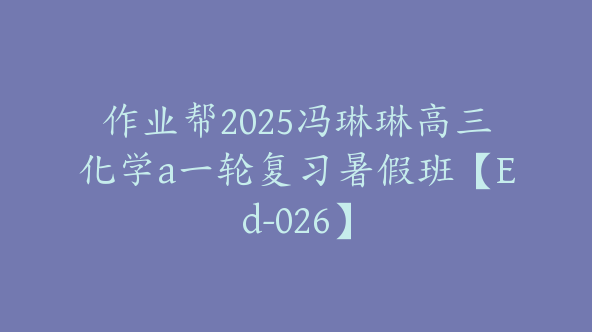 作业帮2025冯琳琳高三化学a一轮复习暑假班【Ed-026】