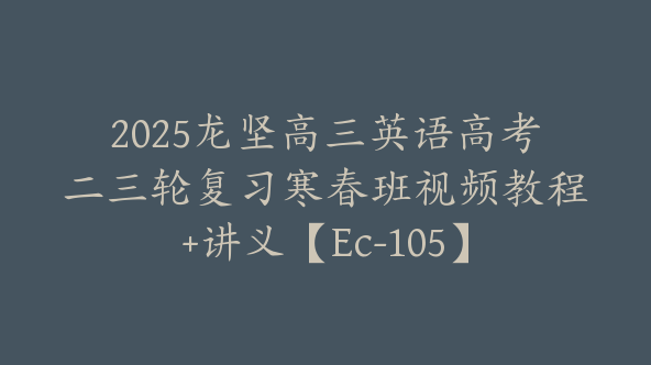 2025龙坚高三英语高考二三轮复习寒春班视频教程+讲义【Ec-105】