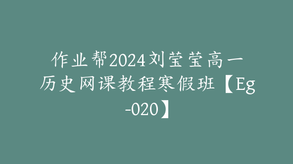 作业帮2024刘莹莹高一历史网课教程寒假班【Eg-020】