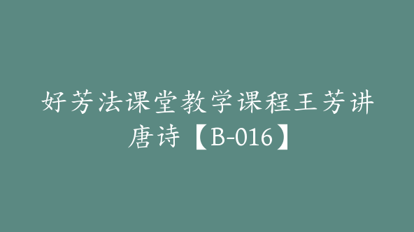 好芳法课堂教学课程王芳讲唐诗【B-016】