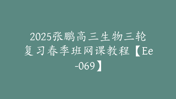 2025张鹏高三生物三轮复习春季班网课教程【Ee-069】