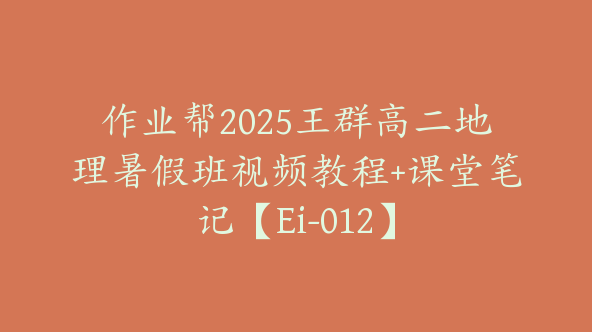 作业帮2025王群高二地理暑假班视频教程+课堂笔记【Ei-012】