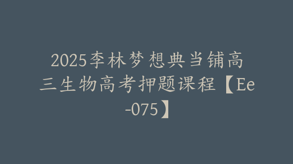 2025李林梦想典当铺高三生物高考押题课程【Ee-075】