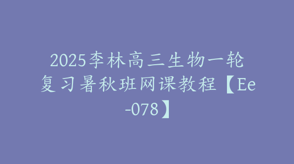 2025李林高三生物一轮复习暑秋班网课教程【Ee-078】