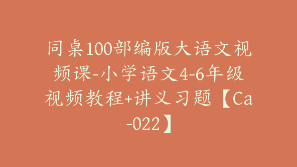 同桌100部编版大语文视频课-小学语文4-6年级视频教程+讲义习题【Ca-022】