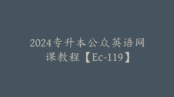 2024专升本公众英语网课教程【Ec-119】