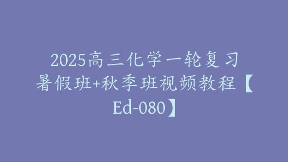 2025高三化学一轮复习暑假班+秋季班视频教程【Ed-080】