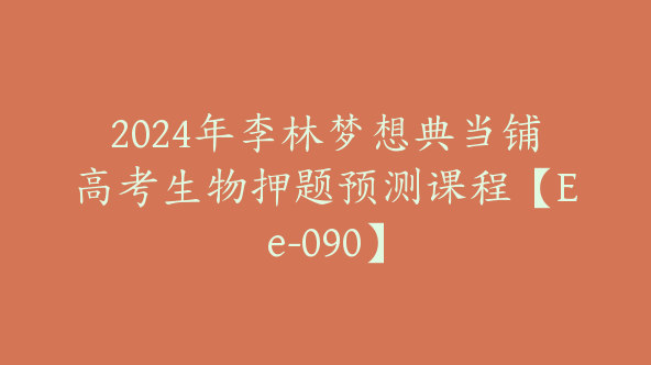 2024年李林梦想典当铺高考生物押题预测课程【Ee-090】