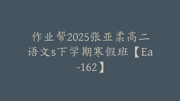 作业帮2025张亚柔高二语文s下学期寒假班【Ea-162】