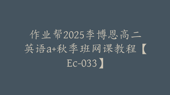 作业帮2025李博恩高二英语a+秋季班网课教程【Ec-033】