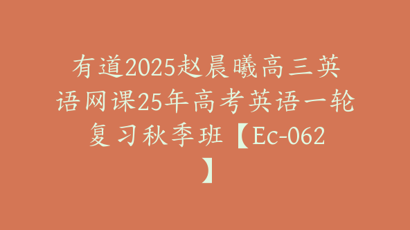 有道2025赵晨曦高三英语网课25年高考英语一轮复习秋季班【Ec-062】