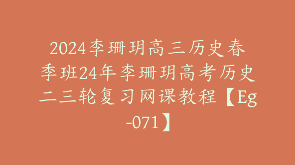 2024李珊玥高三历史春季班24年李珊玥高考历史二三轮复习网课教程【Eg-071】
