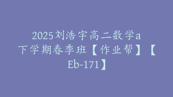 2025刘浩宇高二数学a下学期春季班【作业帮】【Eb-171】
