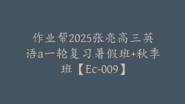 作业帮2025张亮高三英语a一轮复习暑假班+秋季班【Ec-009】