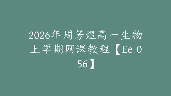 2026年周芳煜高一生物上学期网课教程【Ee-056】