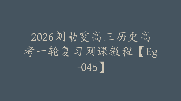 2026刘勖雯高三历史高考一轮复习网课教程【Eg-045】