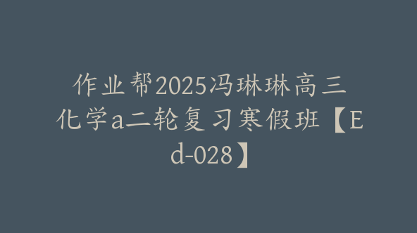 作业帮2025冯琳琳高三化学a二轮复习寒假班【Ed-028】