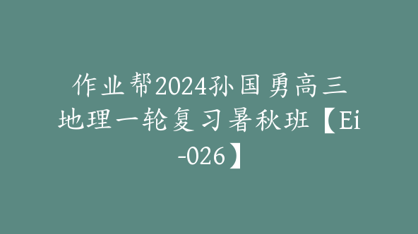 作业帮2024孙国勇高三地理一轮复习暑秋班【Ei-026】