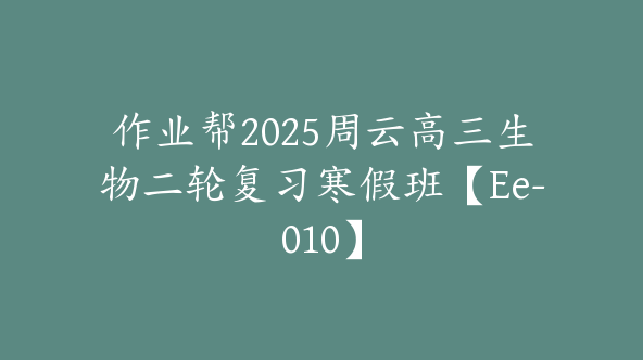 作业帮2025周云高三生物二轮复习寒假班【Ee-010】