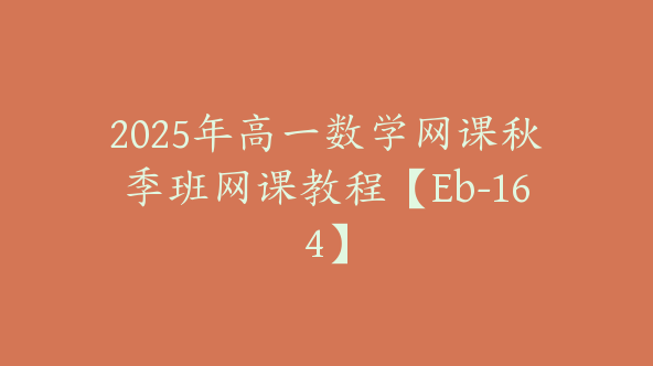 2025年高一数学网课秋季班网课教程【Eb-164】