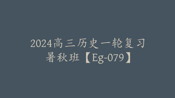 2024高三历史一轮复习暑秋班【Eg-079】